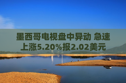 墨西哥电视盘中异动 急速上涨5.20%报2.02美元