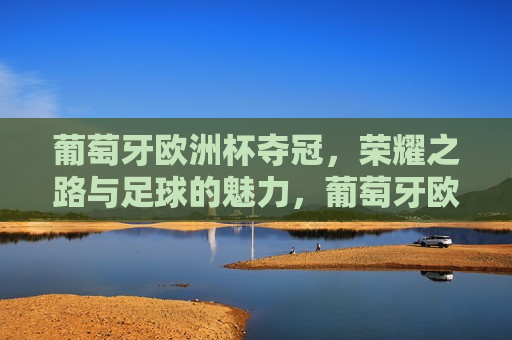 葡萄牙欧洲杯夺冠，荣耀之路与足球的魅力，葡萄牙欧洲杯夺冠，荣耀之路见证足球的魅力，葡萄牙欧洲杯夺冠，荣耀之路展现足球无穷魅力