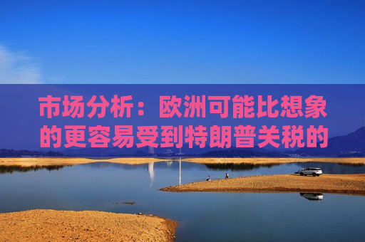 市场分析：欧洲可能比想象的更容易受到特朗普关税的影响