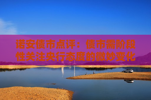 诺安债市点评：债市需阶段性关注央行态度的微妙变化  第1张