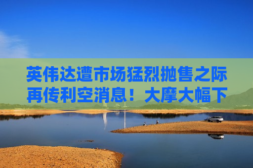 英伟达遭市场猛烈抛售之际再传利空消息！大摩大幅下调GB200出货量 预测云市场或在今年见顶