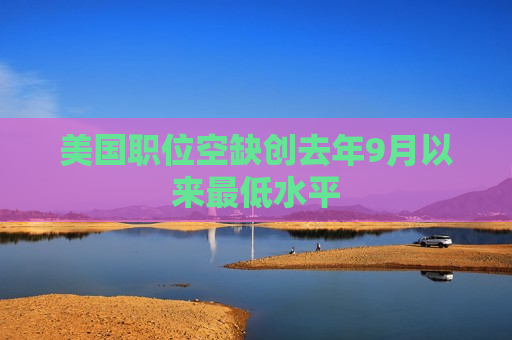 美国职位空缺创去年9月以来更低水平