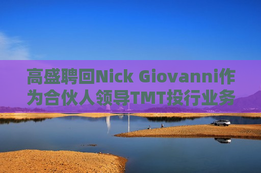 高盛聘回Nick Giovanni作为合伙人领导TMT投行业务