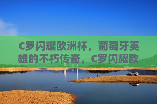 C罗闪耀欧洲杯，葡萄牙英雄的不朽传奇，C罗闪耀欧洲杯，葡萄牙英雄传奇续写，葡萄牙英雄传奇续写，C罗闪耀欧洲杯  第1张