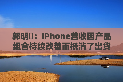 郭明錤：iPhone营收因产品组合持续改善而抵消了出货量下滑 但这一策略的有效性已进入倒计时
