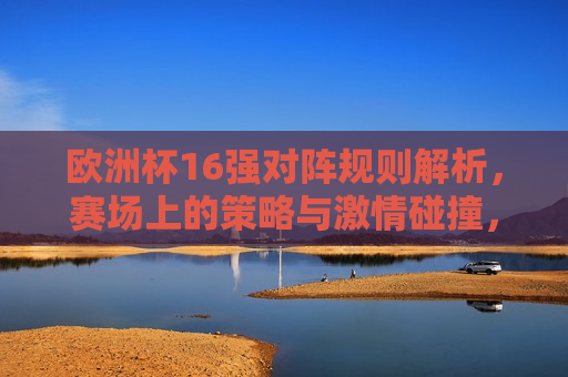 欧洲杯16强对阵规则解析，赛场上的策略与 *** 碰撞，欧洲杯16强对决，策略与 *** 的碰撞，欧洲杯16强对决，策略与 *** 的碰撞  第1张