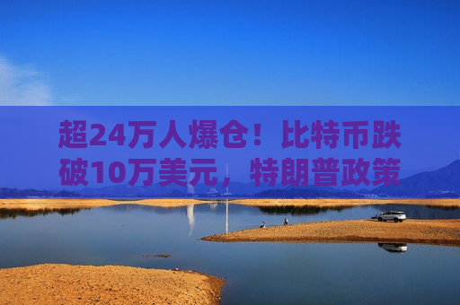 超24万人爆仓！比特币跌破10万美元，特朗普政策引争议，多空观点大对决  第1张
