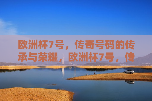 欧洲杯7号，传奇号码的传承与荣耀，欧洲杯7号，传奇号码的传承与荣耀之巅，欧洲杯7号传奇，荣耀传承之巅  第1张