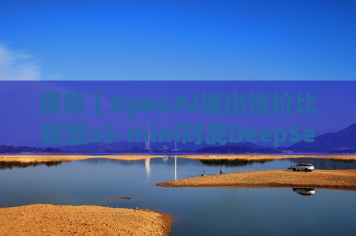 视频丨OpenAI推出性价比模型o3-mini对战DeepSeek-R1，奥特曼反思开源问题  第1张