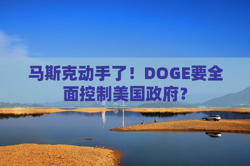 马斯克动手了！DOGE要全面控制美国 *** ？
