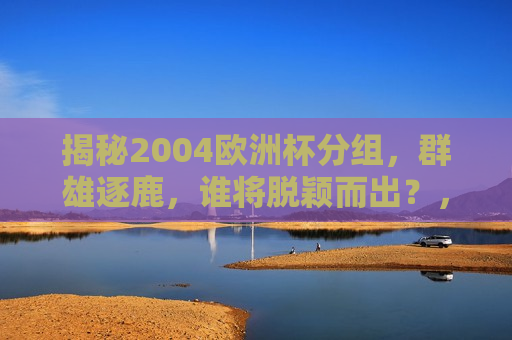 揭秘2004欧洲杯分组，群雄逐鹿，谁将脱颖而出？，2004欧洲杯分组揭晓，群雄逐鹿，谁能崭露头角？，揭秘与预测，2004欧洲杯分组揭晓，谁能崭露头角？