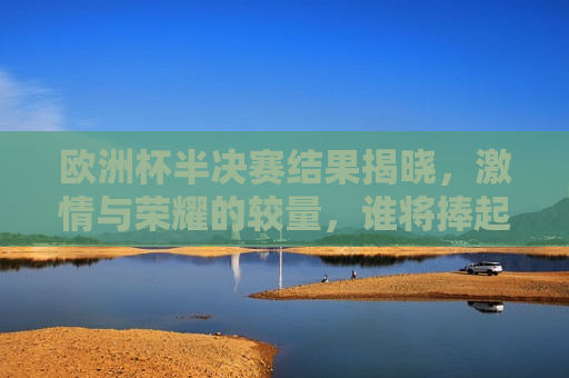 欧洲杯半决赛结果揭晓， *** 与荣耀的较量，谁将捧起最后的奖杯？，欧洲杯半决赛战果揭晓，荣耀之争，谁将夺冠？，欧洲杯半决赛战果揭晓，谁将捧起最后的荣耀奖杯？
