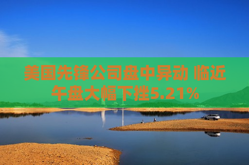 美国先锋公司盘中异动 临近午盘大幅下挫5.21%