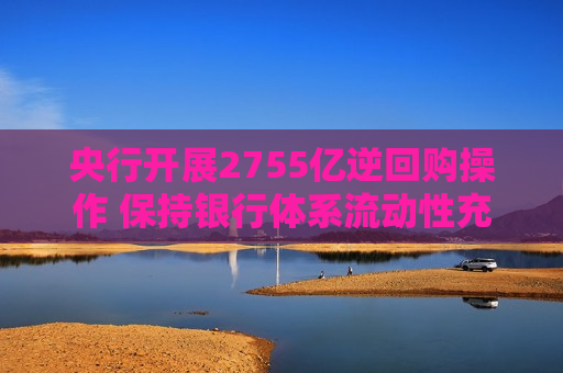 央行开展2755亿逆回购操作 保持银行体系流动性充裕  第1张