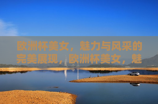 欧洲杯美女，魅力与风采的完美展现，欧洲杯美女，魅力与风采的炫丽舞台，欧洲杯美女，魅力与风采的炫丽舞台