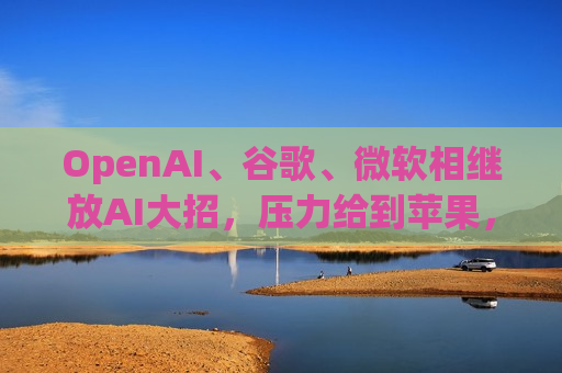 OpenAI、谷歌、微软相继放AI大招，压力给到苹果，市场聚焦下周WWDC
