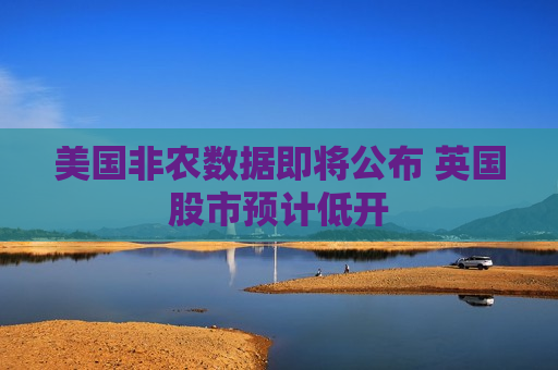 美国非农数据即将公布 英国股市预计低开  第1张