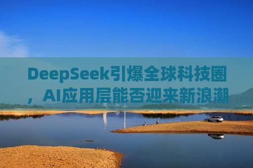 DeepSeek引爆全球科技圈，AI应用层能否迎来新浪潮？