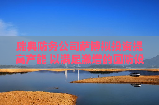 瑞典防务公司萨博拟投资提高产能 以满足激增的国防设备需求