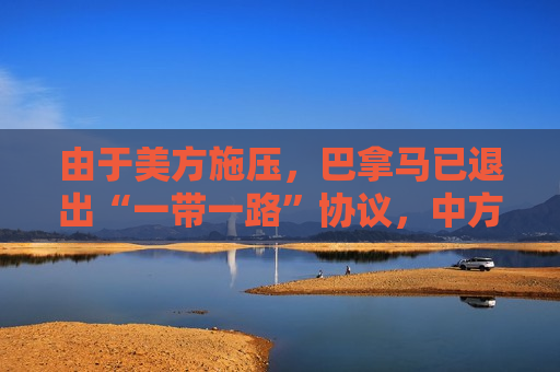 由于美方施压，巴拿马已退出“一带一路”协议，中方：深表遗憾