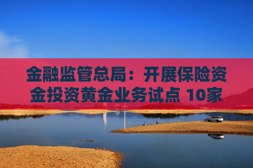 金融监管总局：开展保险资金投资黄金业务试点 10家险企参与