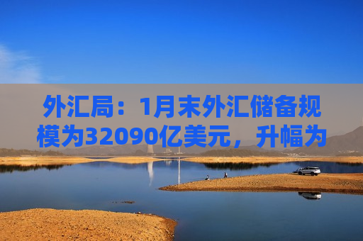 外汇局：1月末外汇储备规模为32090亿美元，升幅为0.21%
