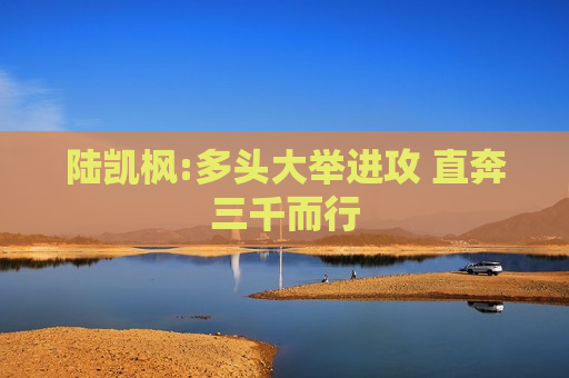 陆凯枫:多头大举进攻 直奔三千而行  第1张