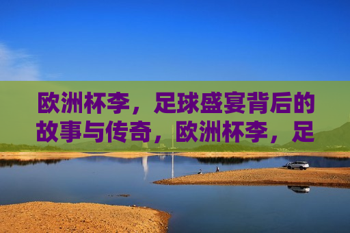 欧洲杯李，足球盛宴背后的故事与传奇，欧洲杯李，足球盛宴背后的传奇与故事，欧洲杯足球盛宴背后的传奇与故事