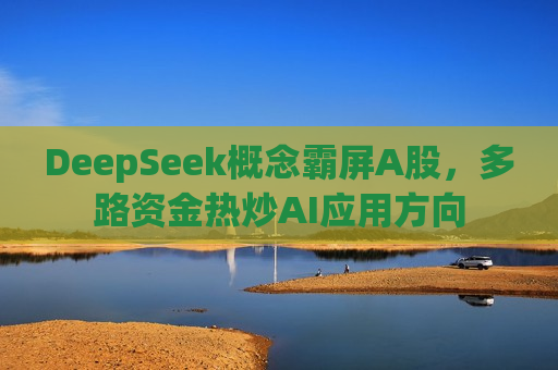 DeepSeek概念霸屏A股，多路资金热炒AI应用方向