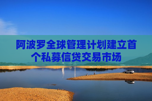 阿波罗全球管理计划建立首个私募信贷交易市场