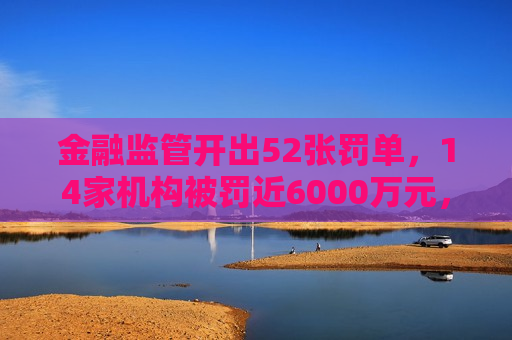 金融监管开出52张罚单，14家机构被罚近6000万元，涉及光大、中国银行等上海分行