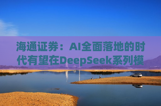 海通证券：AI全面落地的时代有望在DeepSeek系列模型的推动下加速到来