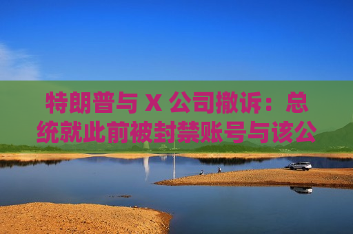 特朗普与 X 公司撤诉：总统就此前被封禁账号与该公司的法律纠纷告终