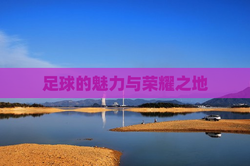 足球的魅力与荣耀之地