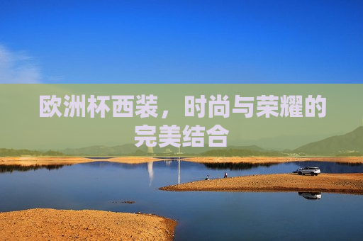 欧洲杯西装，时尚与荣耀的完美结合