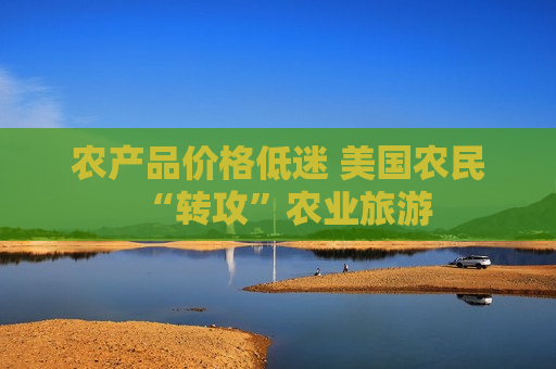 农产品价格低迷 美国农民“转攻”农业旅游