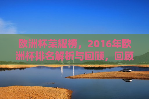 欧洲杯荣耀榜，2016年欧洲杯排名解析与回顾，回顾与解析，2016年欧洲杯荣耀榜与排名盘点，回顾与解析，2016年欧洲杯荣耀榜与排名盘点
