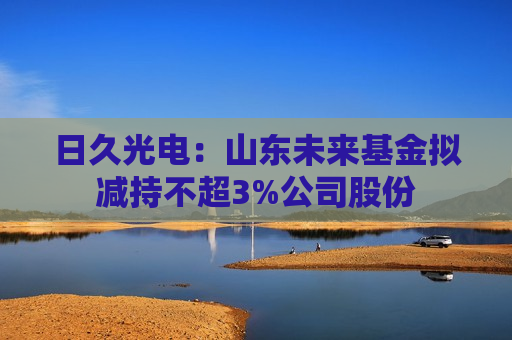 日久光电：山东未来基金拟减持不超3%公司股份