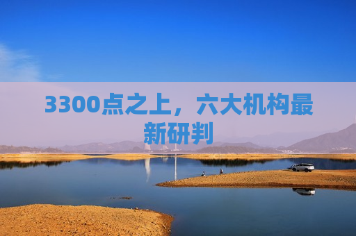 3300点之上，六大机构最新研判