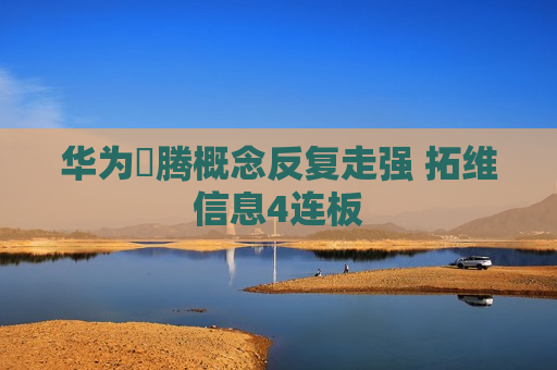 华为昇腾概念反复走强 拓维信息4连板