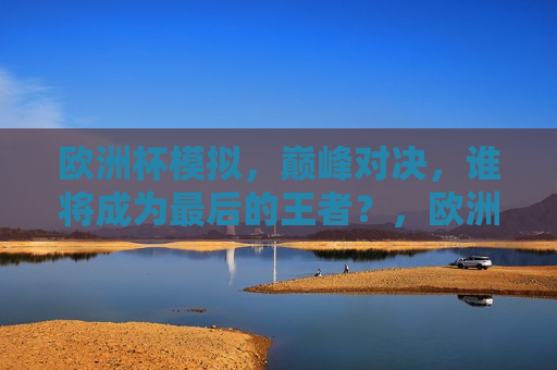 欧洲杯模拟，巅峰对决，谁将成为最后的王者？，欧洲杯模拟赛，谁将问鼎最后的王者？，欧洲杯模拟赛，谁将问鼎最后的王者？