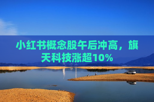 小红书概念股午后冲高，旗天科技涨超10%