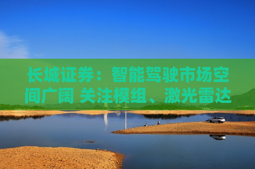 长城证券：智能驾驶市场空间广阔 关注模组、激光雷达等环节