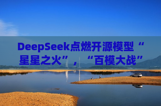 DeepSeek点燃开源模型“星星之火”，“百模大战”走向何方？  第1张