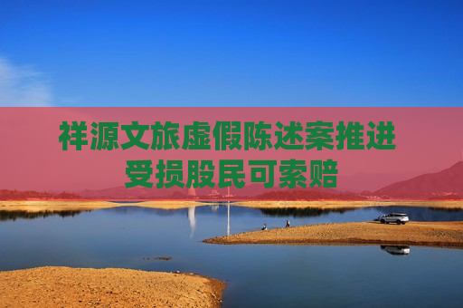 祥源文旅虚假陈述案推进 受损股民可索赔