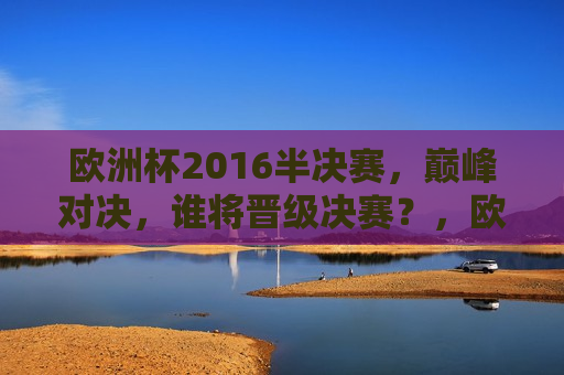 欧洲杯2016半决赛，巅峰对决，谁将晋级决赛？，欧洲杯半决赛巅峰对决，谁将晋级决赛？