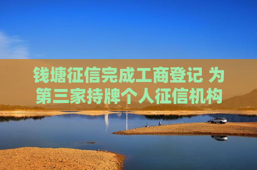 钱塘征信完成工商登记 为第三家持牌个人征信机构