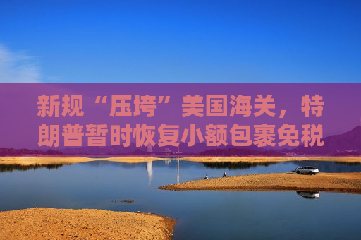 新规“压垮”美国海关，特朗普暂时恢复小额包裹免税政策  第1张