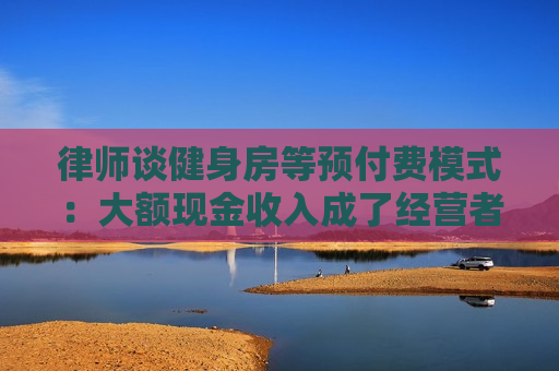 律师谈健身房等预付费模式：大额现金收入成了经营者的“诱惑”