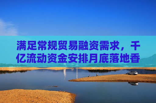 满足常规贸易融资需求，千亿流动资金安排月底落地香港，业内称多数银行均可参与